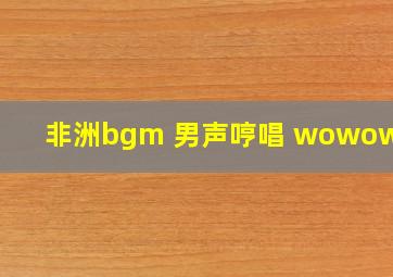 非洲bgm 男声哼唱 wowowowo